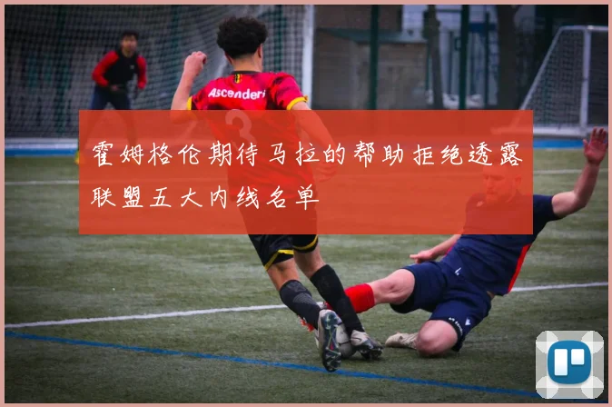 霍姆格伦期待马拉的帮助拒绝透露联盟五大内线名单