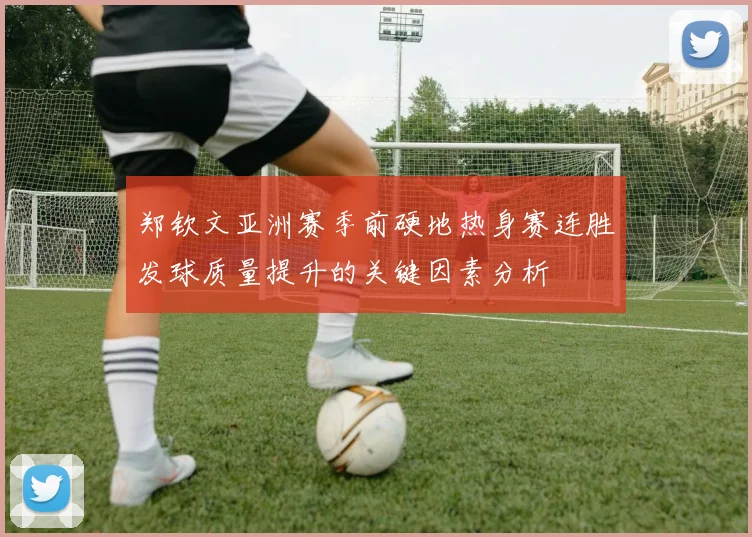 郑钦文亚洲赛季前硬地热身赛连胜发球质量提升的关键因素分析