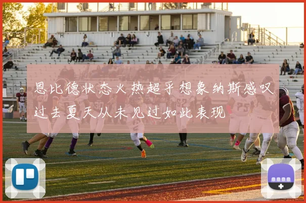 恩比德状态火热超乎想象纳斯感叹过去夏天从未见过如此表现