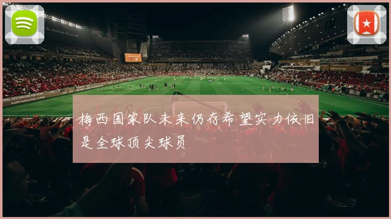 梅西国家队未来仍存希望实力依旧是全球顶尖球员