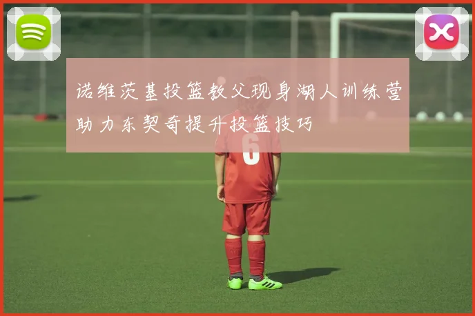 诺维茨基投篮教父现身湖人训练营助力东契奇提升投篮技巧
