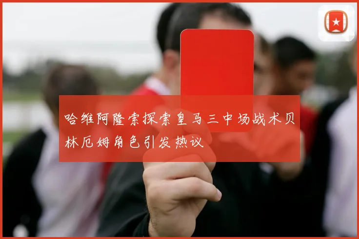 哈维阿隆索探索皇马三中场战术贝林厄姆角色引发热议