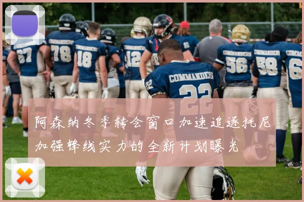 阿森纳冬季转会窗口加速追逐托尼加强锋线实力的全新计划曝光